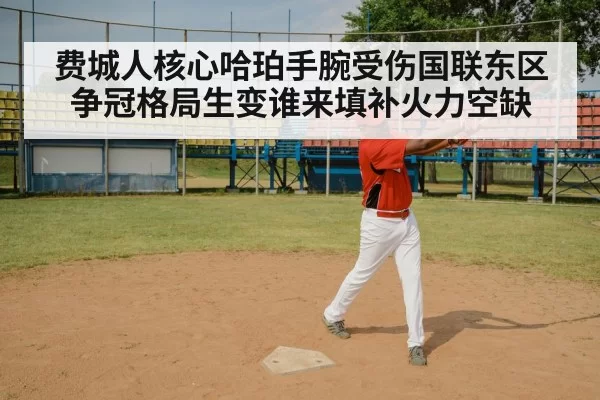费城人核心哈珀手腕受伤国联东区争冠格局生变谁来填补火力空缺