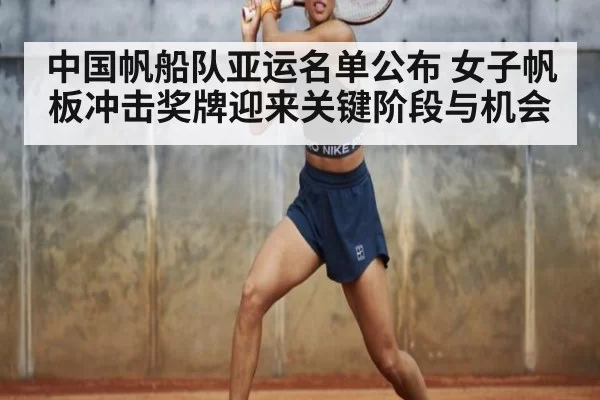 中国帆船队亚运名单公布 女子帆板冲击奖牌迎来关键阶段与机会