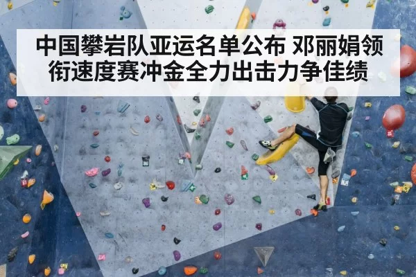 中国攀岩队亚运名单公布 邓丽娟领衔速度赛冲金全力出击力争佳绩