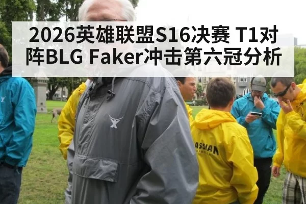 2026英雄联盟S16决赛 T1对阵BLG Faker冲击第六冠分析