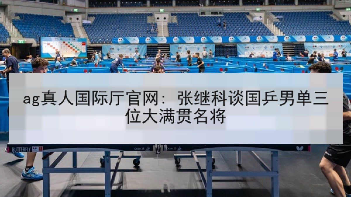 ag真人国际厅官网: 张继科谈国乒男单三位大满贯名将