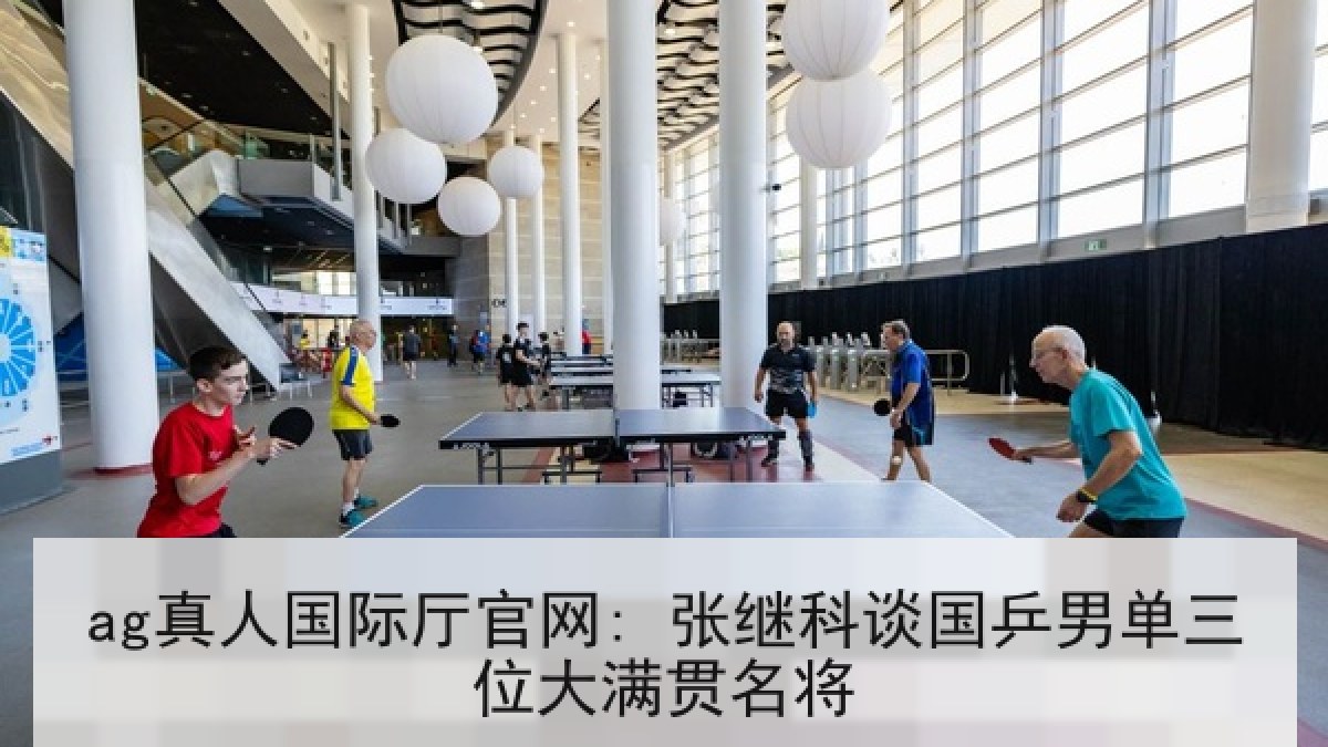 ag真人国际厅官网: 张继科谈国乒男单三位大满贯名将