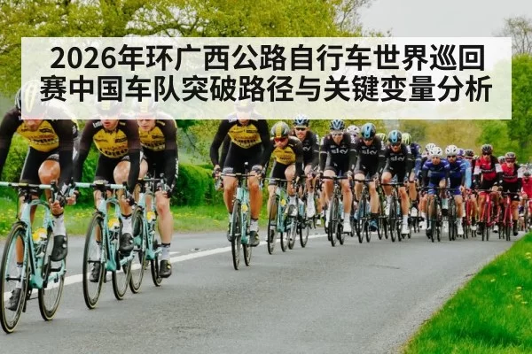 2026年环广西公路自行车世界巡回赛中国车队突破路径与关键变量分析