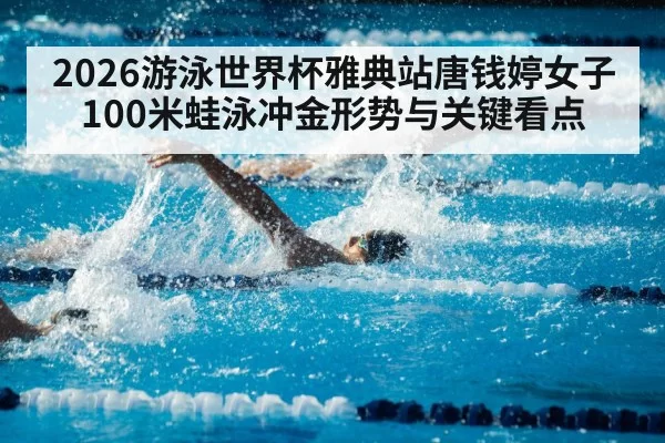 2026游泳世界杯雅典站唐钱婷女子100米蛙泳冲金形势与关键看点