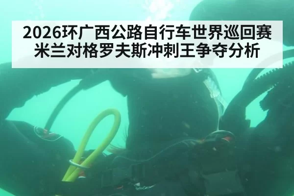 2026环广西公路自行车世界巡回赛米兰对格罗夫斯冲刺王争夺分析