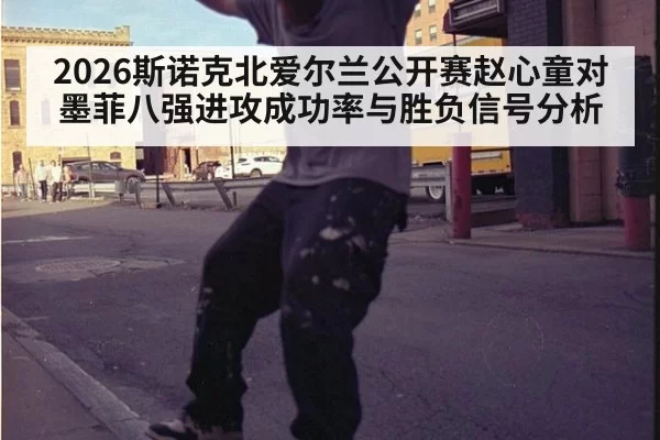 2026斯诺克北爱尔兰公开赛赵心童对墨菲八强进攻成功率与胜负信号分析